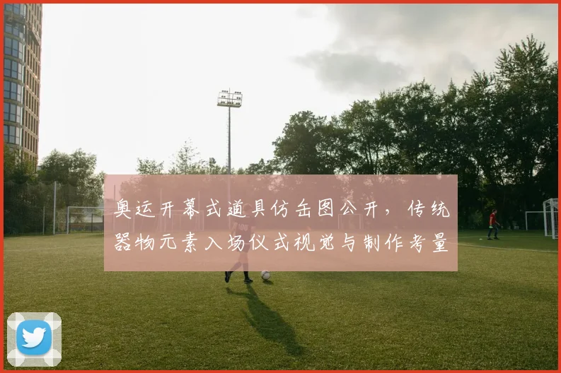 奥运开幕式道具仿缶图公开，传统器物元素入场仪式视觉与制作考量