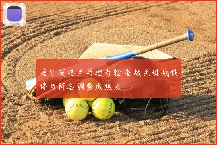 唐宁英格兰再迎考验 备战关键战伤停与阵容调整成焦点