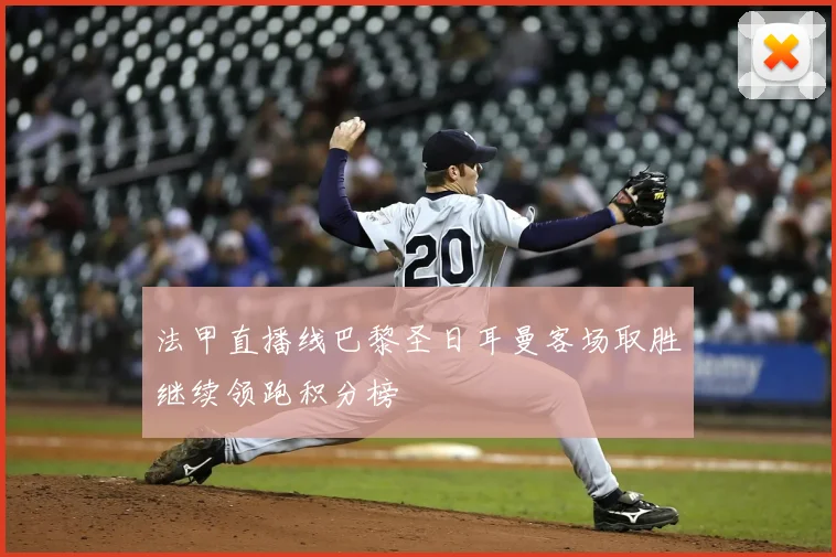 法甲直播线巴黎圣日耳曼客场取胜继续领跑积分榜