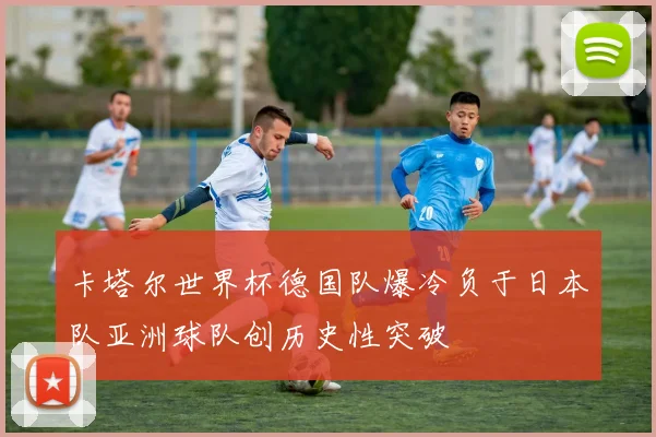 卡塔尔世界杯德国队爆冷负于日本队亚洲球队创历史性突破