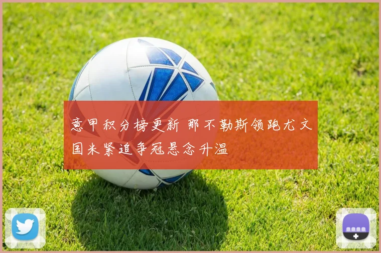 意甲积分榜更新 那不勒斯领跑尤文国米紧追争冠悬念升温