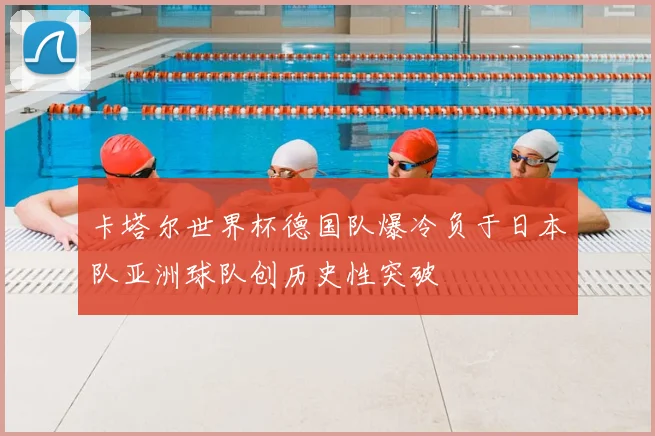 卡塔尔世界杯德国队爆冷负于日本队亚洲球队创历史性突破