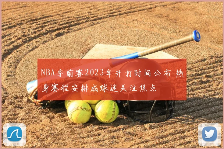 NBA季前赛2023年开打时间公布 热身赛程安排成球迷关注焦点