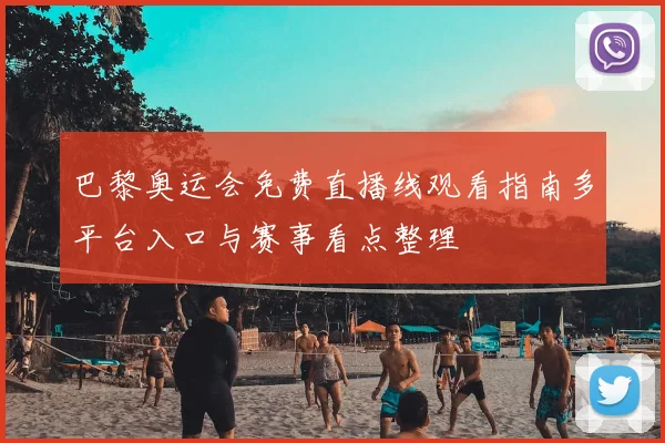 巴黎奥运会免费直播线观看指南多平台入口与赛事看点整理