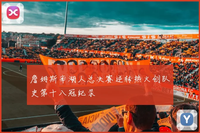 詹姆斯率湖人总决赛逆转热火创队史第十八冠纪录