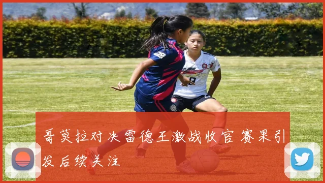 哥莫拉对决雷德王激战收官 赛果引发后续关注