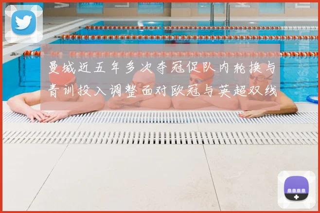 曼城近五年多次夺冠促队内轮换与青训投入调整面对欧冠与英超双线考验