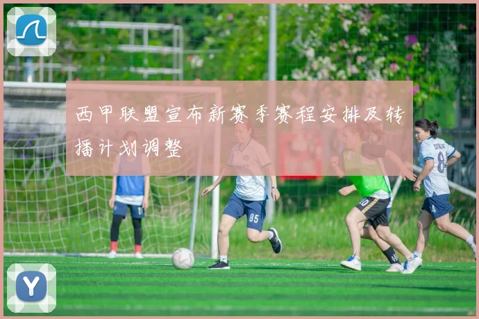 西甲联盟宣布新赛季赛程安排及转播计划调整