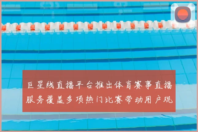 巨星线直播平台推出体育赛事直播服务覆盖多项热门比赛带动用户观看需求提升