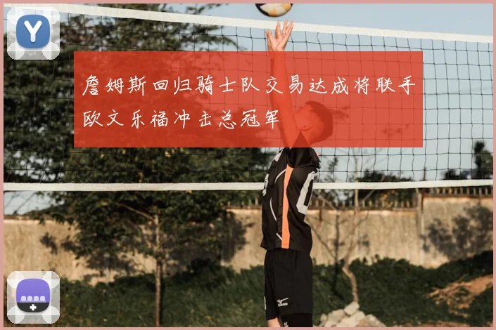 詹姆斯回归骑士队交易达成将联手欧文乐福冲击总冠军