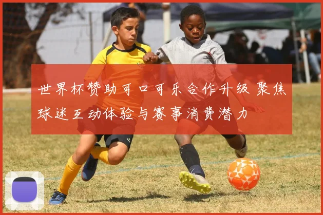 世界杯赞助可口可乐合作升级 聚焦球迷互动体验与赛事消费潜力