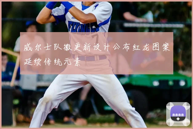 威尔士队徽更新设计公布红龙图案延续传统元素