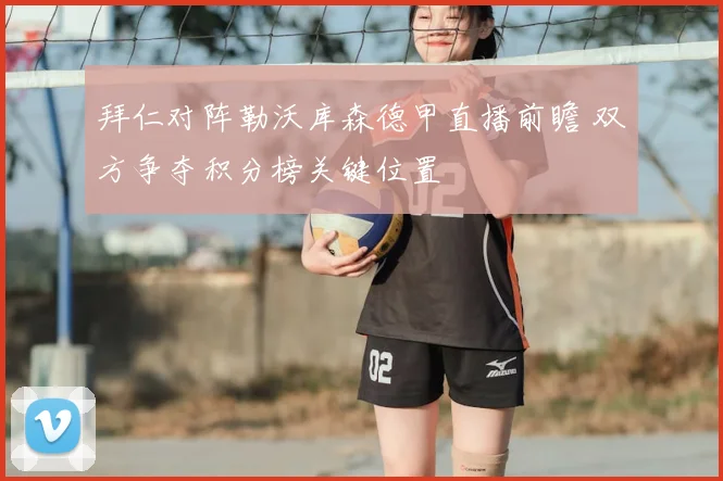 拜仁对阵勒沃库森德甲直播前瞻 双方争夺积分榜关键位置
