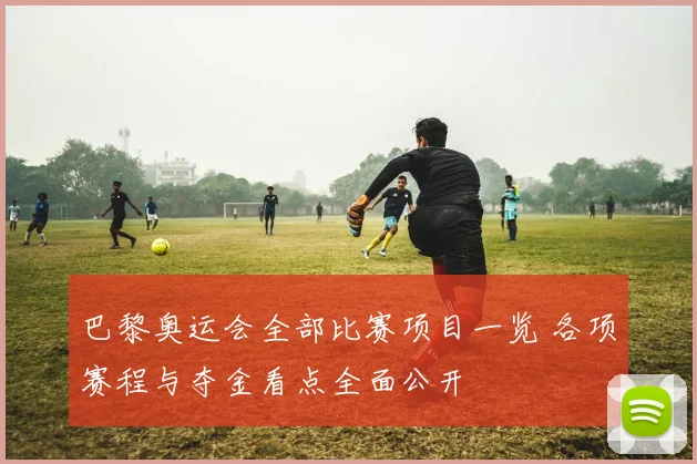 巴黎奥运会全部比赛项目一览 各项赛程与夺金看点全面公开