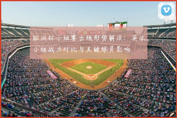 欧洲杯小组赛出线形势解读：英法小组战力对比与关键球员影响