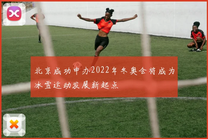 北京成功申办2022年冬奥会将成为冰雪运动发展新起点
