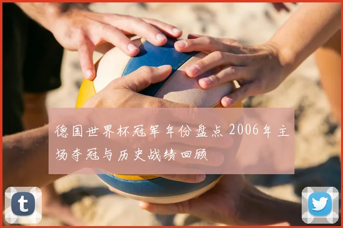 德国世界杯冠军年份盘点 2006年主场夺冠与历史战绩回顾