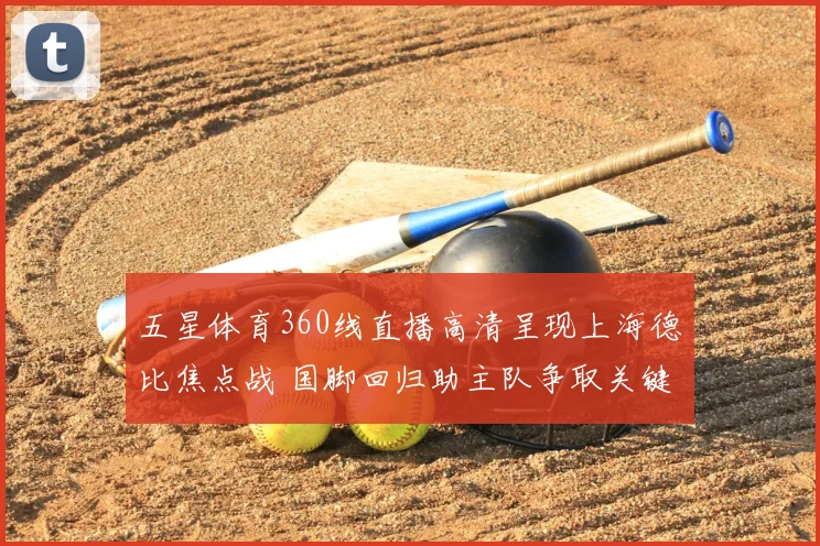五星体育360线直播高清呈现上海德比焦点战 国脚回归助主队争取关键三分