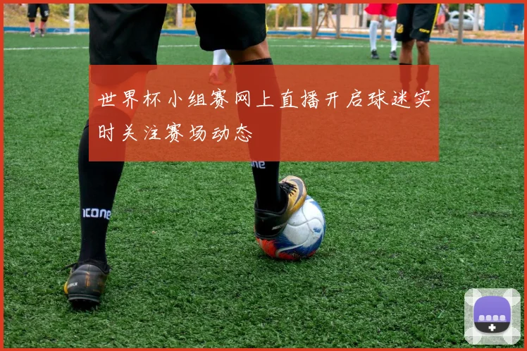 世界杯小组赛网上直播开启球迷实时关注赛场动态