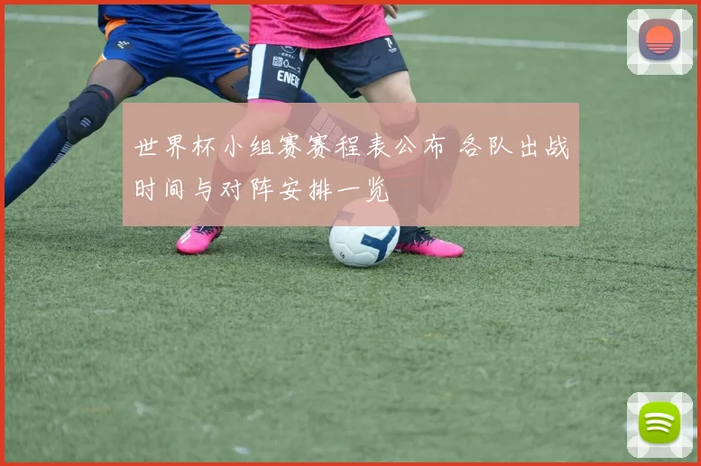 世界杯小组赛赛程表公布 各队出战时间与对阵安排一览