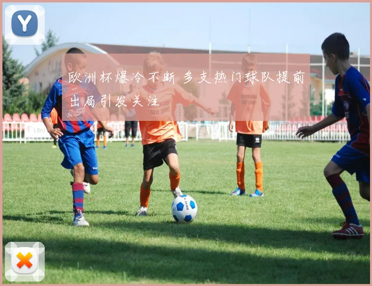 欧洲杯爆冷不断 多支热门球队提前出局引发关注