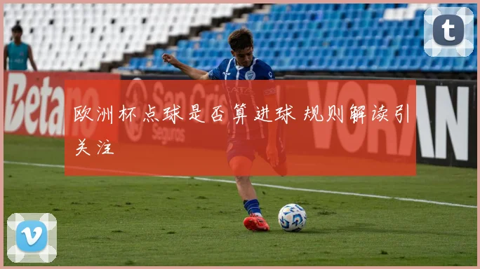 欧洲杯点球是否算进球 规则解读引关注